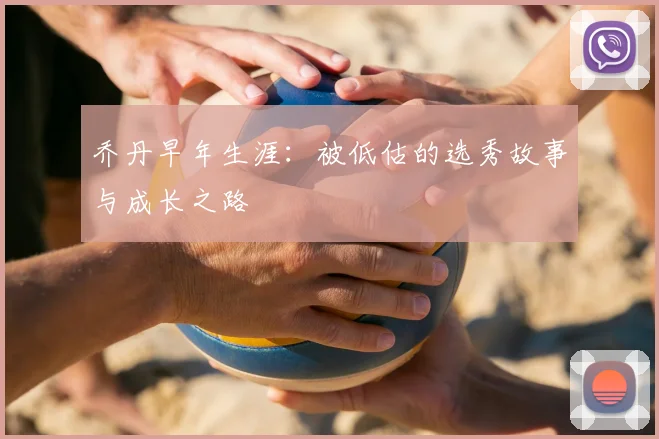 乔丹早年生涯:被低估的选秀故事与成长之路