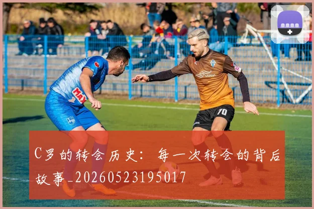 C罗的转会历史:每一次转会的背后故事_20260523195017