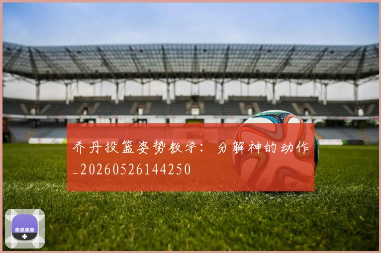 乔丹投篮姿势教学:分解神的动作_20260526144250
