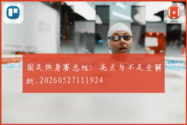 国足热身赛总结:亮点与不足全解析_20260527111924