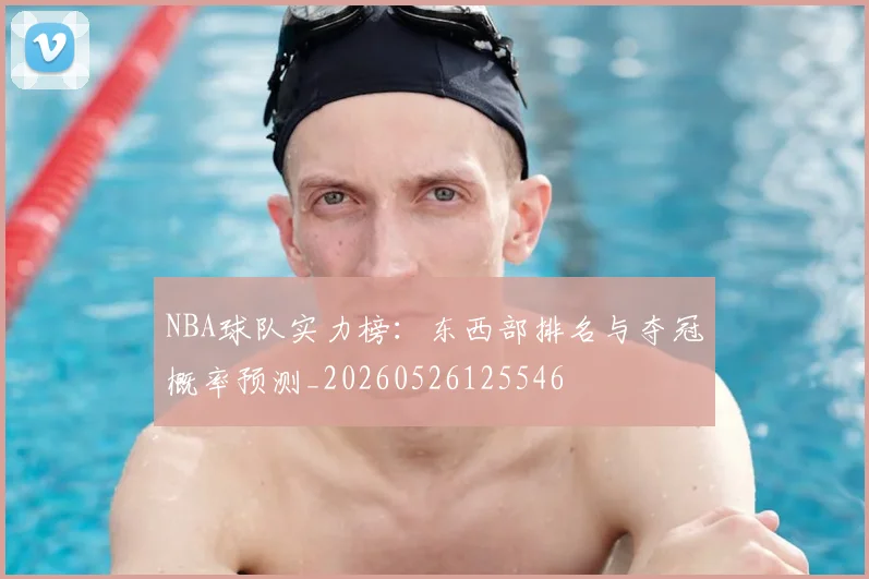 NBA球队实力榜：东西部排名与夺冠概率预测_20260526125546
