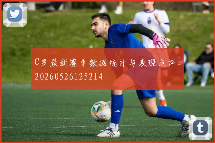 C罗最新赛季数据统计与表现点评_20260526125214