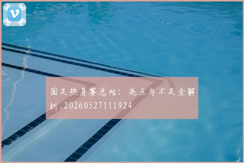 国足热身赛总结:亮点与不足全解析_20260527111924