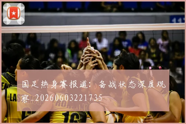 国足热身赛报道:备战状态深度观察_20260603221735