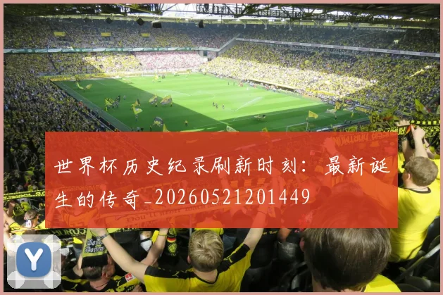 世界杯历史纪录刷新时刻:最新诞生的传奇_20260521201449