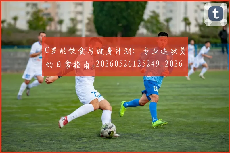 C罗的饮食与健身计划:专业运动员的日常指南_20260526125249_20260606165525