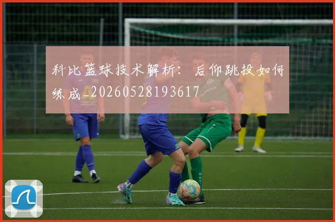 科比篮球技术解析：后仰跳投如何练成_20260528193617